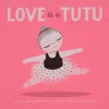 Love Is a Tutu: A Board Book